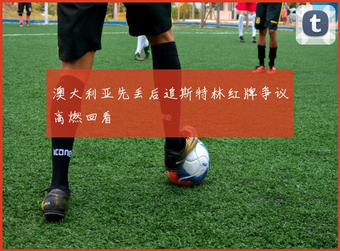 澳大利亚先丢后追斯特林红牌争议高燃回看