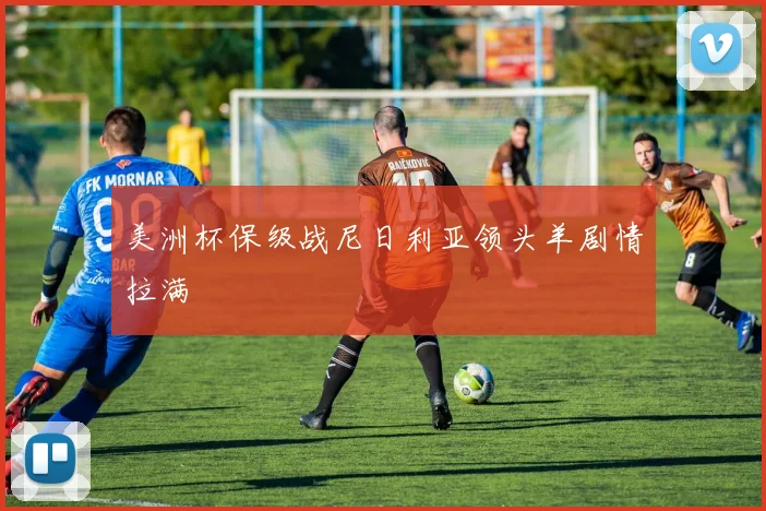 美洲杯保级战尼日利亚领头羊剧情拉满
