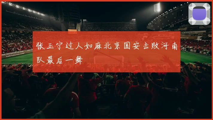 张玉宁过人如麻北京国安击败河南队最后一舞