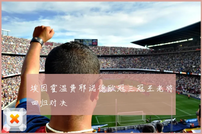 埃因霍温费耶诺德欧冠三冠王老将回归对决