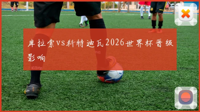 库拉索vs科特迪瓦2026世界杯晋级影响