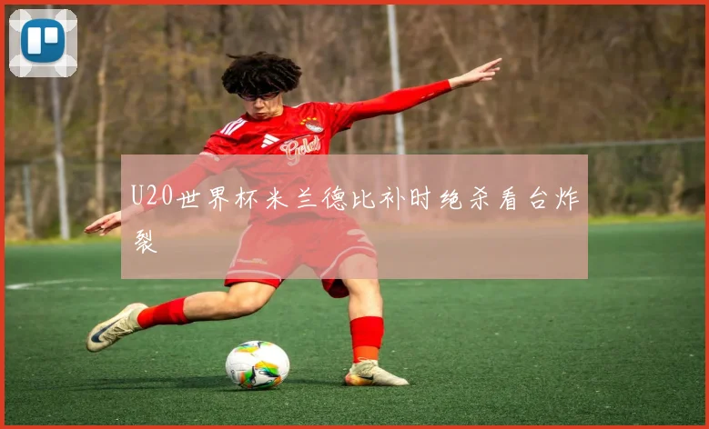 U20世界杯米兰德比补时绝杀看台炸裂