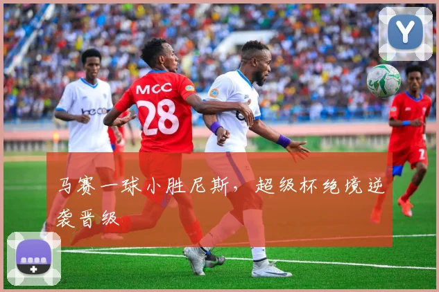 马赛一球小胜尼斯，超级杯绝境逆袭晋级