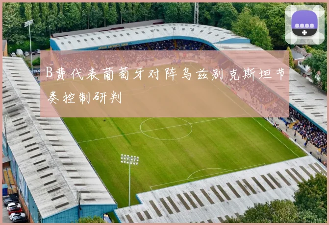 B费代表葡萄牙对阵乌兹别克斯坦节奏控制研判