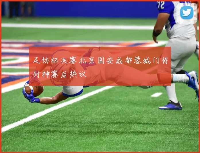 足协杯决赛北京国安成都蓉城门将封神赛后热议