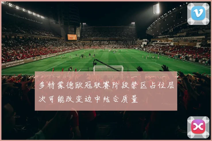 多特蒙德欧冠联赛阶段禁区占位层次可能改变边中结合质量