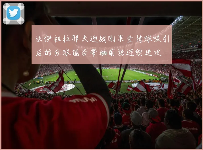 法伊祖拉耶夫迎战刚果金持球吸引后的分球能否带动前场连续进攻