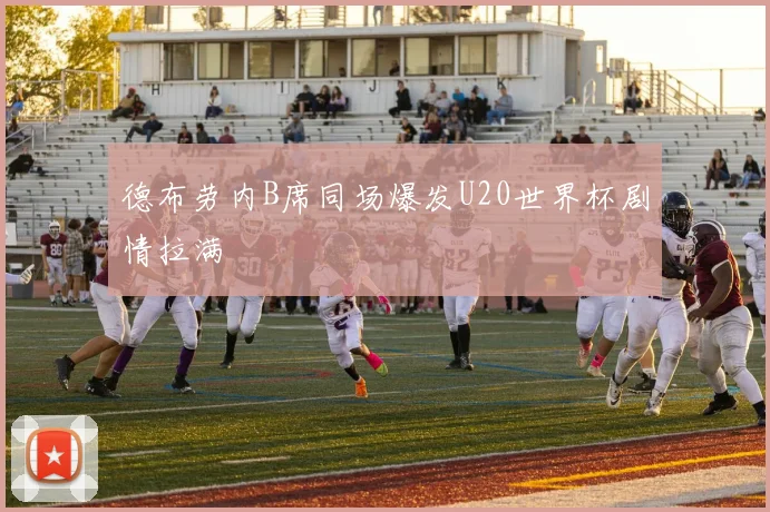 德布劳内B席同场爆发U20世界杯剧情拉满