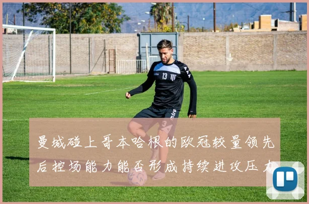 曼城碰上哥本哈根的欧冠较量领先后控场能力能否形成持续进攻压力