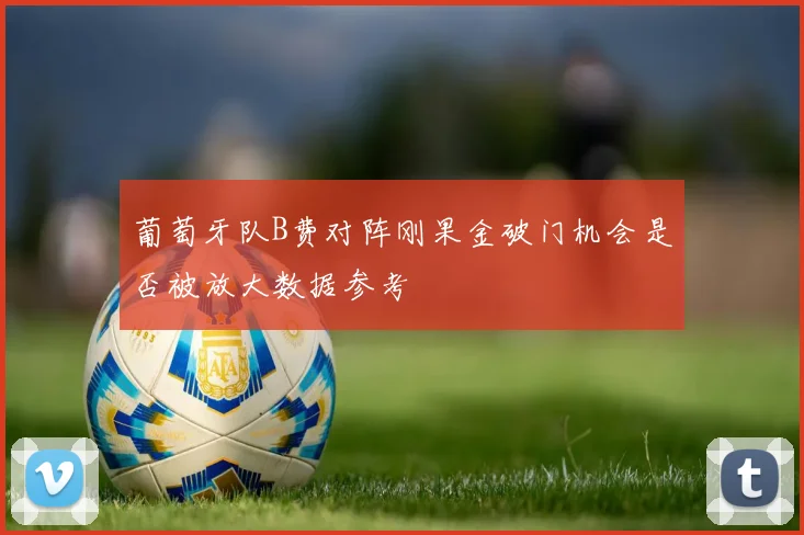 葡萄牙队B费对阵刚果金破门机会是否被放大数据参考