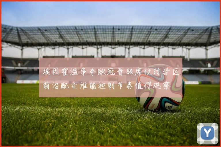 埃因霍温争夺欧冠晋级席位时禁区前沿配合谁能控制节奏值得观察