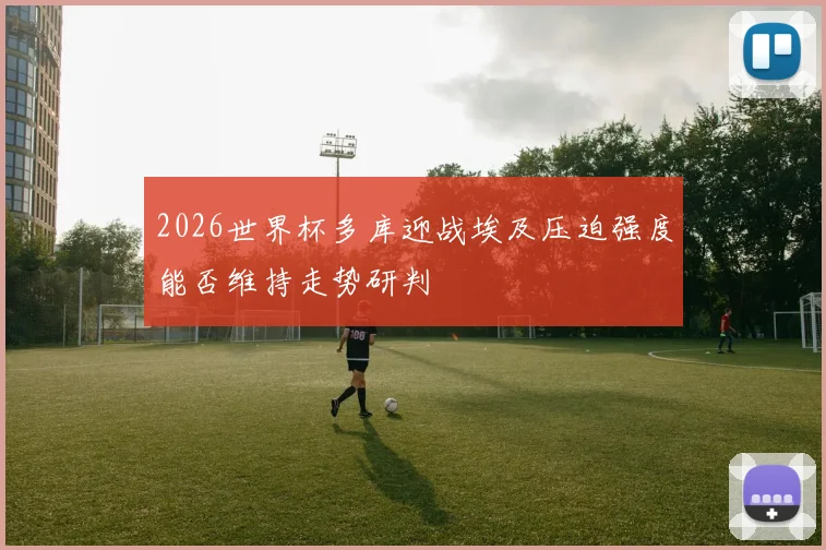 2026世界杯多库迎战埃及压迫强度能否维持走势研判