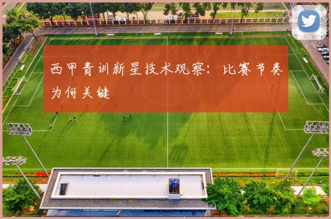 西甲青训新星技术观察:比赛节奏为何关键