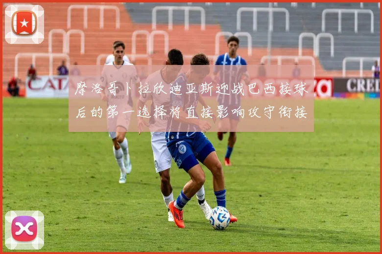 摩洛哥卜拉欣迪亚斯迎战巴西接球后的第一选择将直接影响攻守衔接