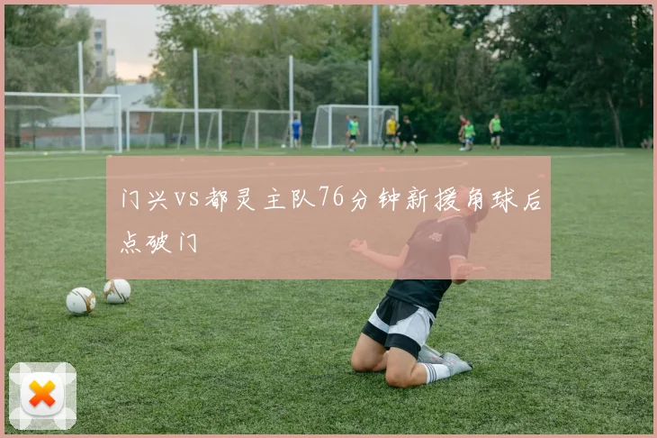 门兴vs都灵主队76分钟新援角球后点破门