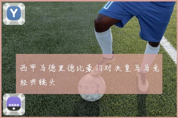 西甲马德里德比豪门对决皇马马竞经典镜头