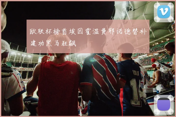 欧联杯榜首埃因霍温费耶诺德替补建功黑马狂飙