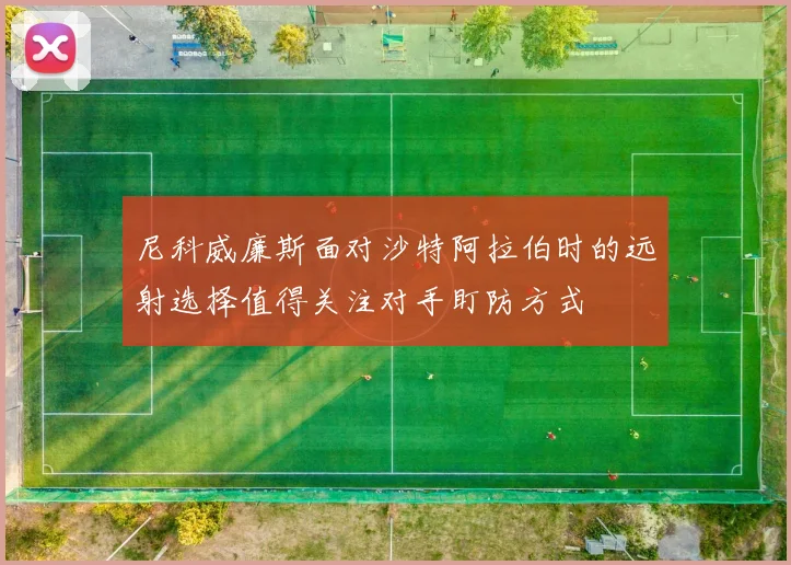 尼科威廉斯面对沙特阿拉伯时的远射选择值得关注对手盯防方式