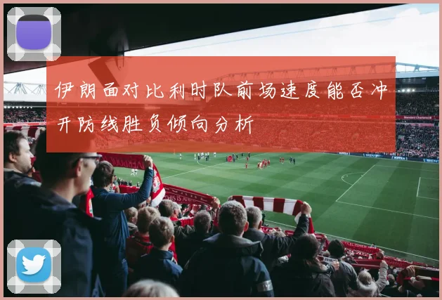 伊朗面对比利时队前场速度能否冲开防线胜负倾向分析
