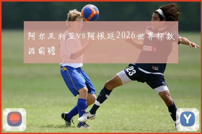 阿尔及利亚vs阿根廷2026世界杯数据前瞻