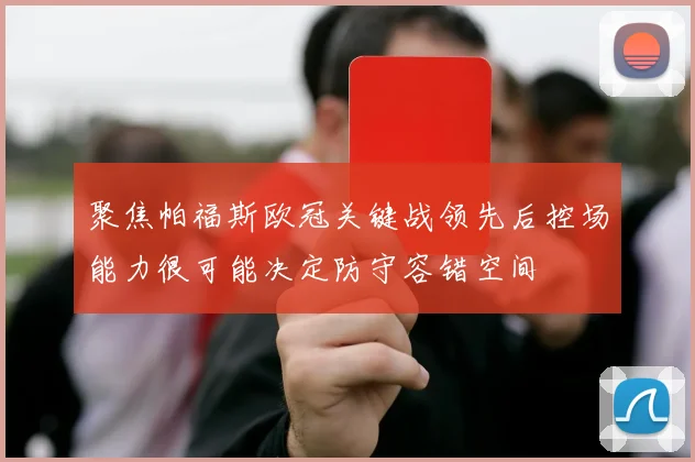 聚焦帕福斯欧冠关键战领先后控场能力很可能决定防守容错空间