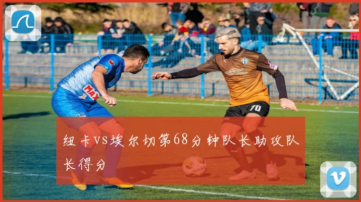 纽卡vs埃尔切第68分钟队长助攻队长得分