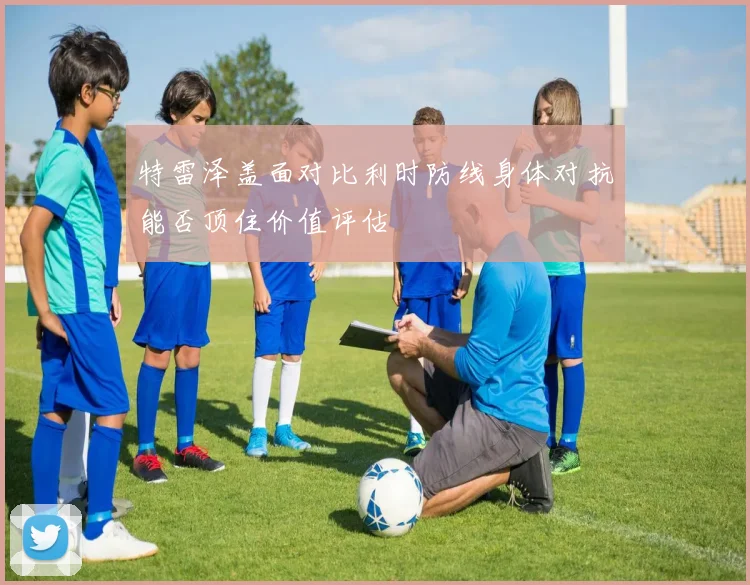 特雷泽盖面对比利时防线身体对抗能否顶住价值评估