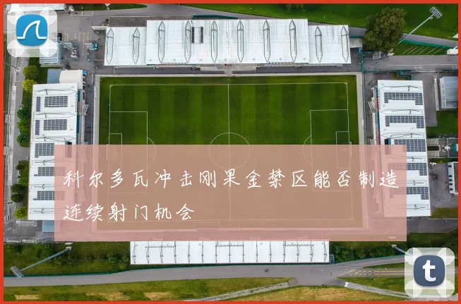 科尔多瓦冲击刚果金禁区能否制造连续射门机会