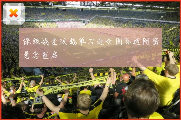 保级战金玟哉单刀赴会国际迈阿密悬念重启