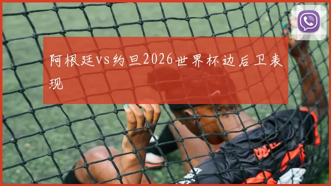 阿根廷vs约旦2026世界杯边后卫表现