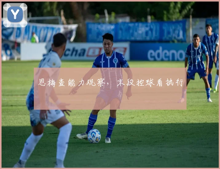 恩梅查能力观察,末段控球看执行