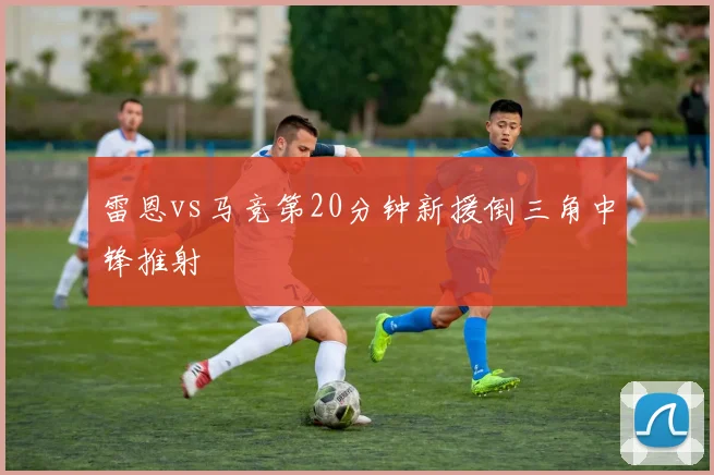 雷恩vs马竞第20分钟新援倒三角中锋推射