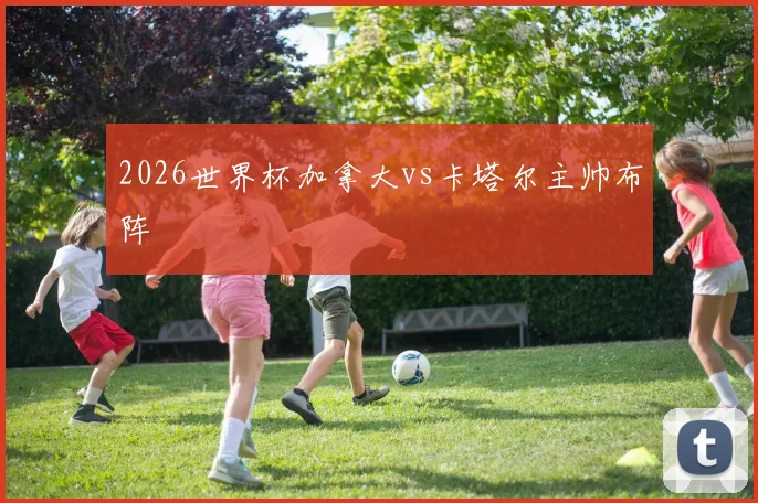 2026世界杯加拿大vs卡塔尔主帅布阵