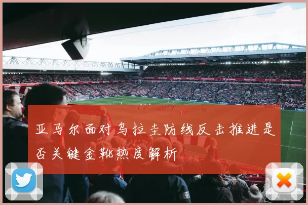 亚马尔面对乌拉圭防线反击推进是否关键金靴热度解析