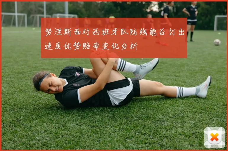 努涅斯面对西班牙队防线能否打出速度优势赔率变化分析