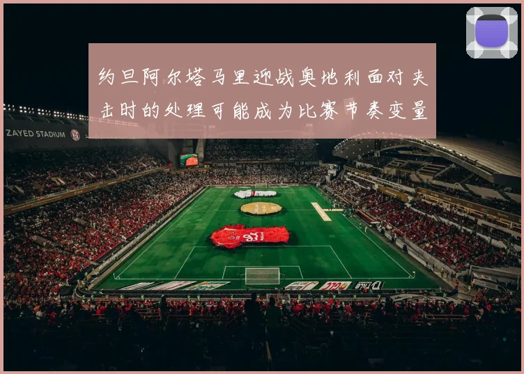 约旦阿尔塔马里迎战奥地利面对夹击时的处理可能成为比赛节奏变量