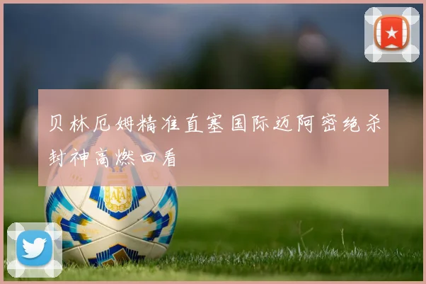 贝林厄姆精准直塞国际迈阿密绝杀封神高燃回看