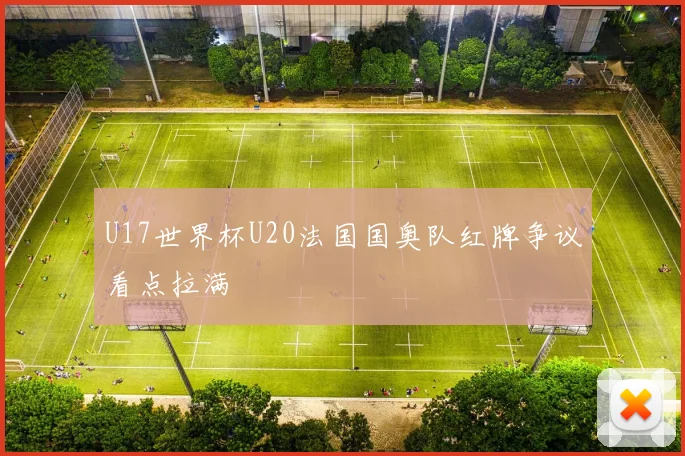 U17世界杯U20法国国奥队红牌争议看点拉满