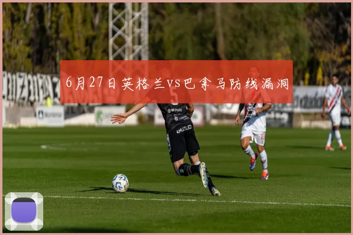 6月27日英格兰vs巴拿马防线漏洞