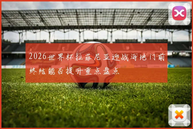 2026世界杯拉菲尼亚迎战海地门前终结能否提升重点盘点