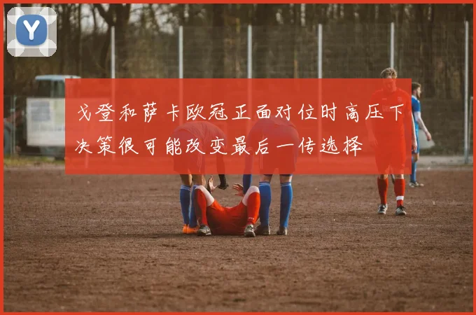 戈登和萨卡欧冠正面对位时高压下决策很可能改变最后一传选择