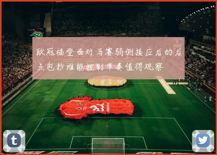 欧冠福登面对马赛弱侧接应后的后点包抄谁能控制节奏值得观察