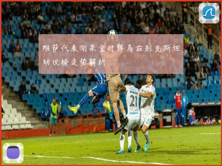 维萨代表刚果金对阵乌兹别克斯坦助攻榜走势解析