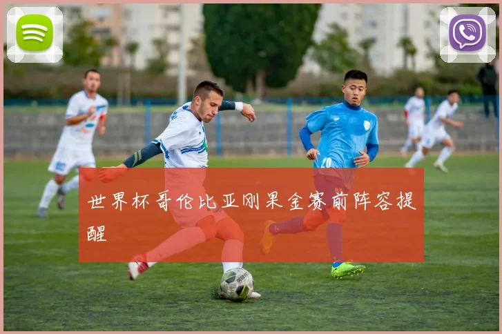 世界杯哥伦比亚刚果金赛前阵容提醒