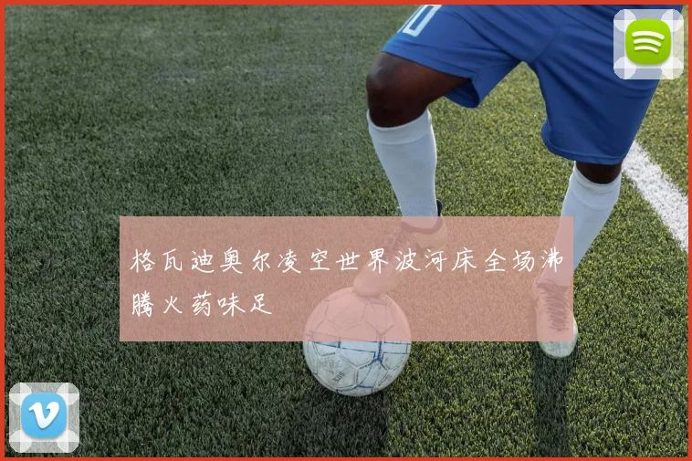 格瓦迪奥尔凌空世界波河床全场沸腾火药味足