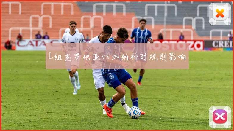 L组克罗地亚vs加纳补时规则影响