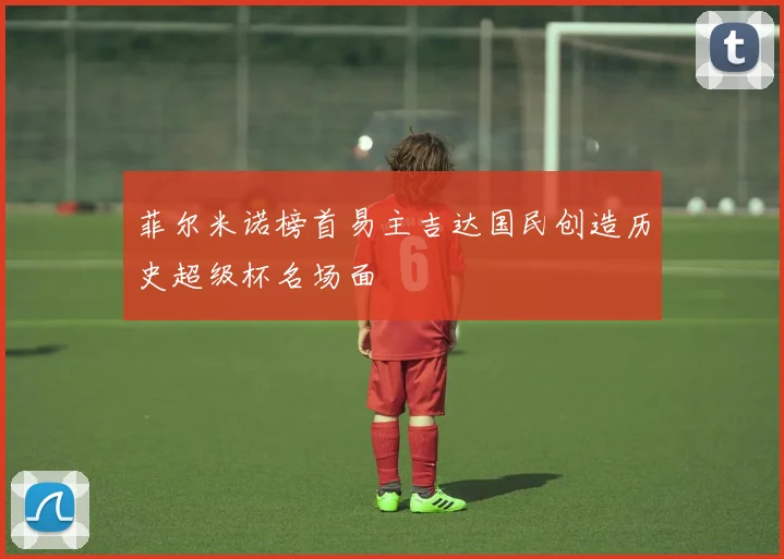菲尔米诺榜首易主吉达国民创造历史超级杯名场面