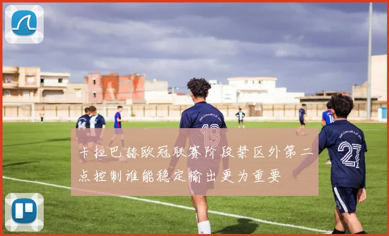 卡拉巴赫欧冠联赛阶段禁区外第二点控制谁能稳定输出更为重要
