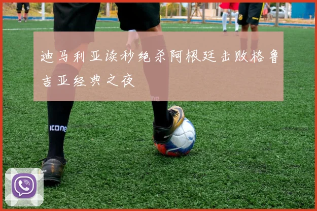 迪马利亚读秒绝杀阿根廷击败格鲁吉亚经典之夜