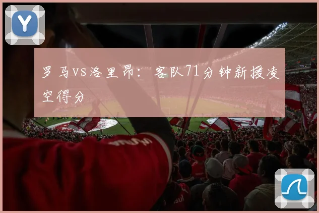 罗马vs洛里昂:客队71分钟新援凌空得分